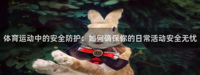捷豹体育app是正规网站吗：体育运动中的安全防护：如何确保你的日常活动安全无忧