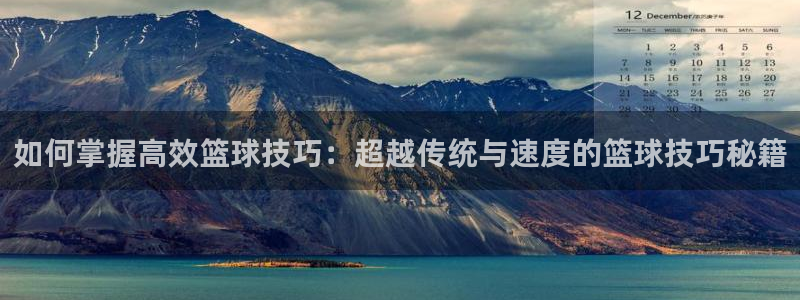 捷豹体育：如何掌握高效篮球技巧：超越传统与速度的篮球技巧秘籍