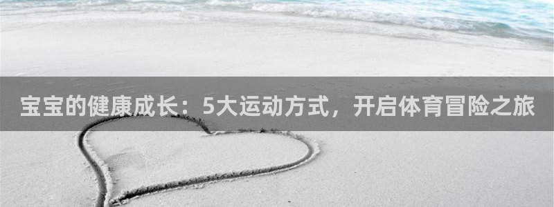 捷豹体育三项让球：宝宝的健康成长：5大运动方式，开启体育冒险之旅
