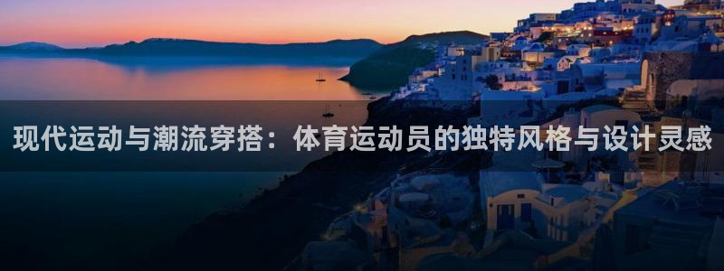 捷豹体育app官方下载：现代运动与潮流穿搭：体育运动员的独特风格与设计灵感